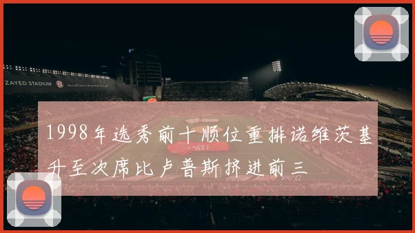 1998年选秀前十顺位重排诺维茨基升至次席比卢普斯挤进前三