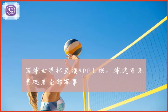 篮球世界杯直播app上线,球迷可免费观看全部赛事