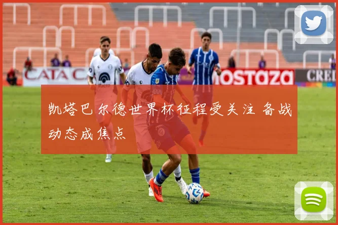 凯塔巴尔德世界杯征程受关注 备战动态成焦点