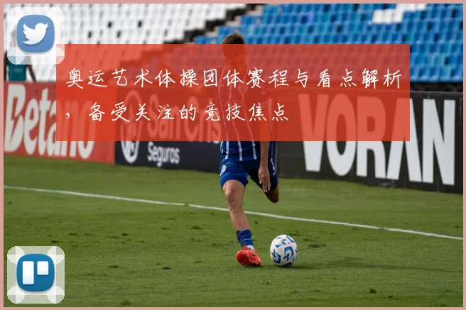 奥运艺术体操团体赛程与看点解析，备受关注的竞技焦点