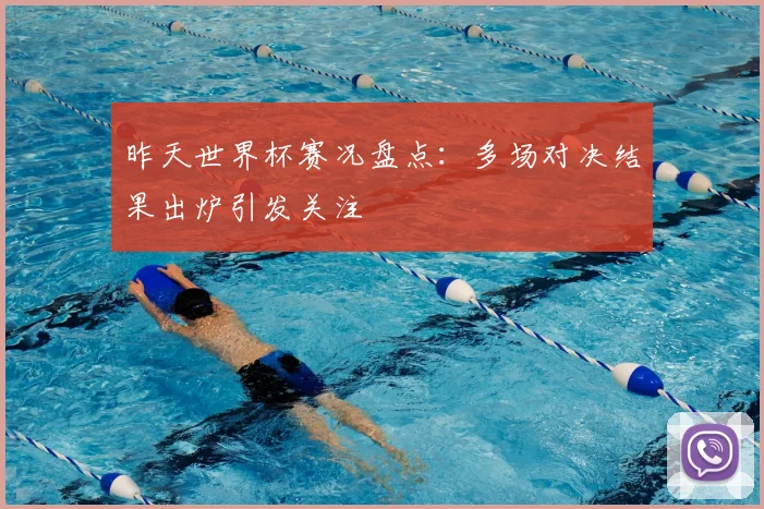 昨天世界杯赛况盘点：多场对决结果出炉引发关注