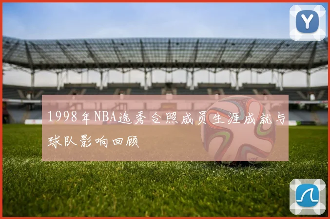 1998年NBA选秀合照成员生涯成就与球队影响回顾