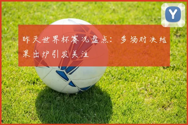 昨天世界杯赛况盘点：多场对决结果出炉引发关注