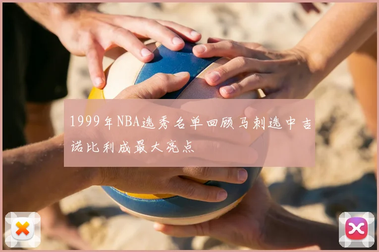 1999年NBA选秀名单回顾马刺选中吉诺比利成最大亮点