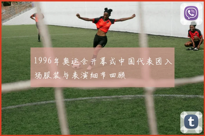 1996年奥运会开幕式中国代表团入场服装与表演细节回顾