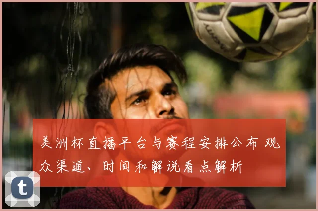 美洲杯直播平台与赛程安排公布 观众渠道、时间和解说看点解析