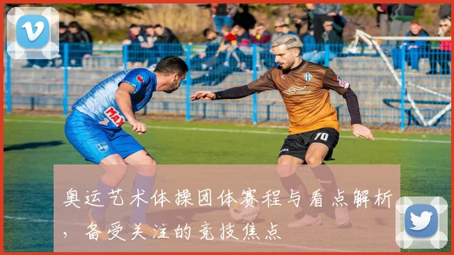 奥运艺术体操团体赛程与看点解析,备受关注的竞技焦点