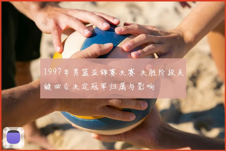 1997年男篮亚锦赛决赛 决胜阶段关键回合决定冠军归属与影响
