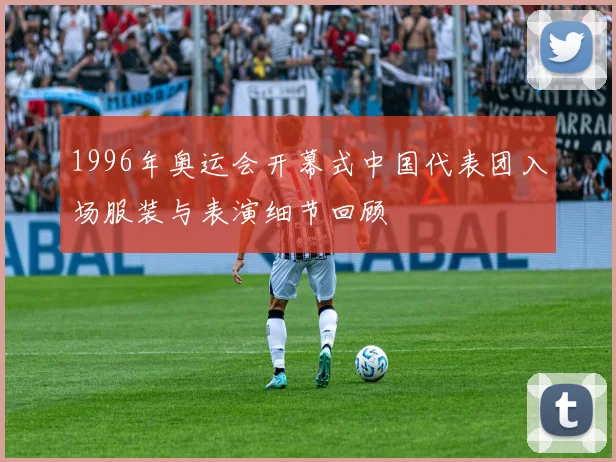 1996年奥运会开幕式中国代表团入场服装与表演细节回顾
