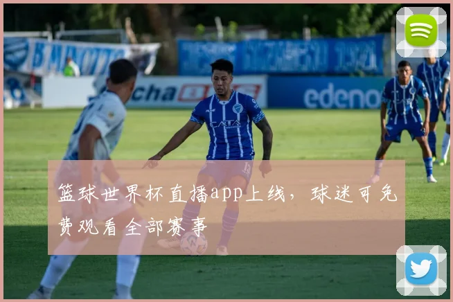 篮球世界杯直播app上线，球迷可免费观看全部赛事