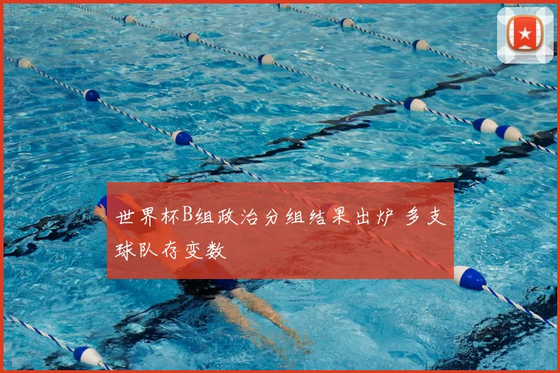 世界杯B组政治分组结果出炉 多支球队存变数