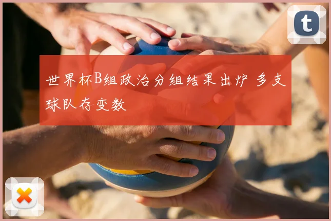 世界杯B组政治分组结果出炉 多支球队存变数