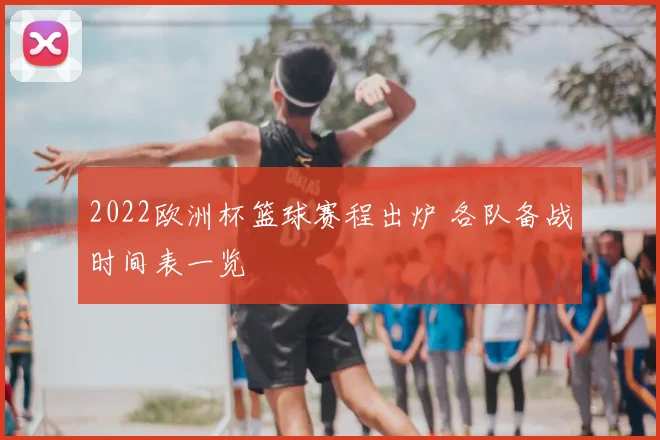 2022欧洲杯篮球赛程出炉 各队备战时间表一览