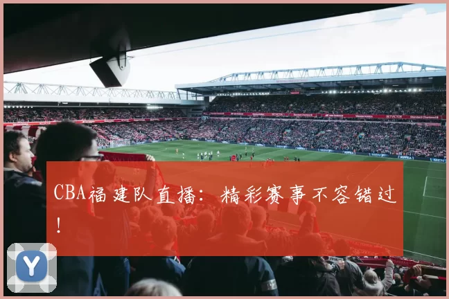 CBA福建队直播:精彩赛事不容错过!