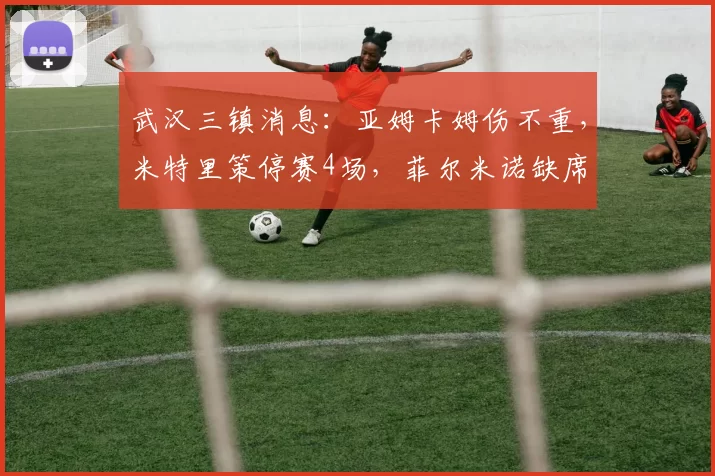 武汉三镇消息：亚姆卡姆伤不重，米特里策停赛4场，菲尔米诺缺席