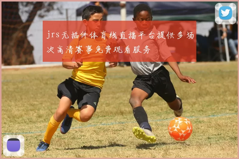 jrs无插件体育线直播平台提供多场次高清赛事免费观看服务