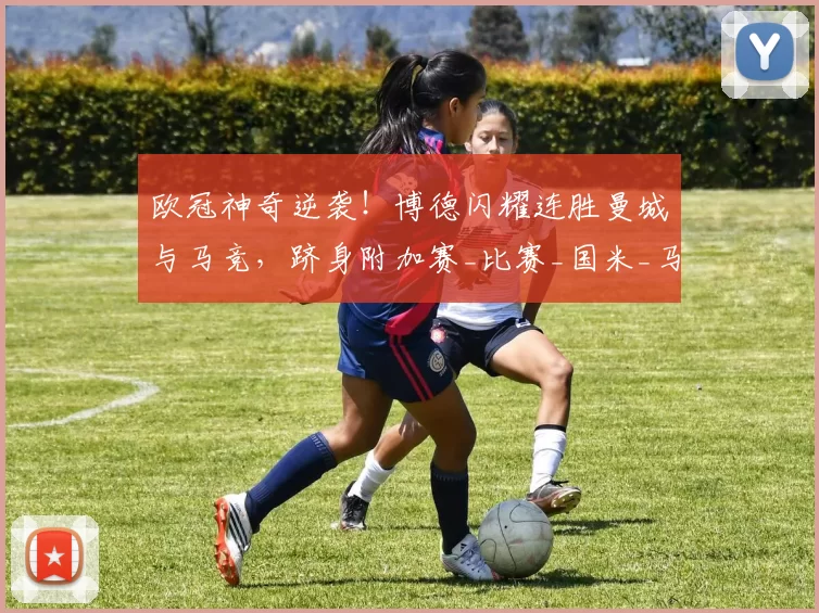 欧冠神奇逆袭!博德闪耀连胜曼城与马竞,跻身附加赛_比赛_国米_马德里竞技