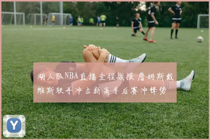 湖人队NBA直播全程战报 詹姆斯戴维斯联手冲击新高季后赛冲锋势