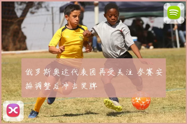 俄罗斯奥运代表团再受关注 参赛安排调整后冲击奖牌