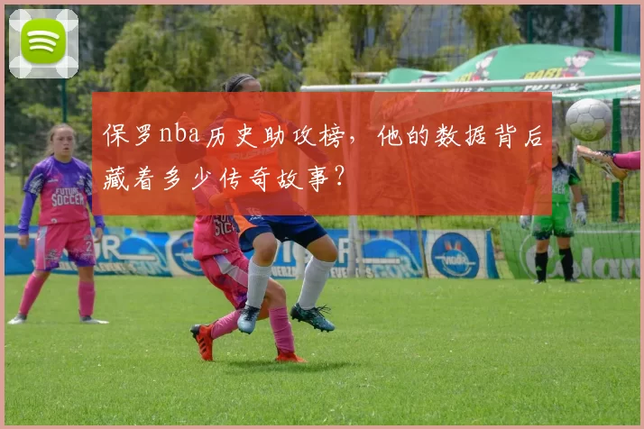 保罗nba历史助攻榜，他的数据背后藏着多少传奇故事？