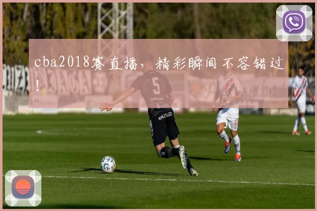 cba2018赛直播，精彩瞬间不容错过！