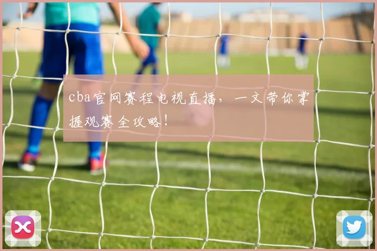 cba官网赛程电视直播，一文带你掌握观赛全攻略！