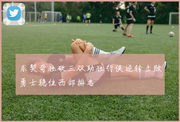 东契奇独砍三双助独行侠逆转击败勇士稳住西部排名