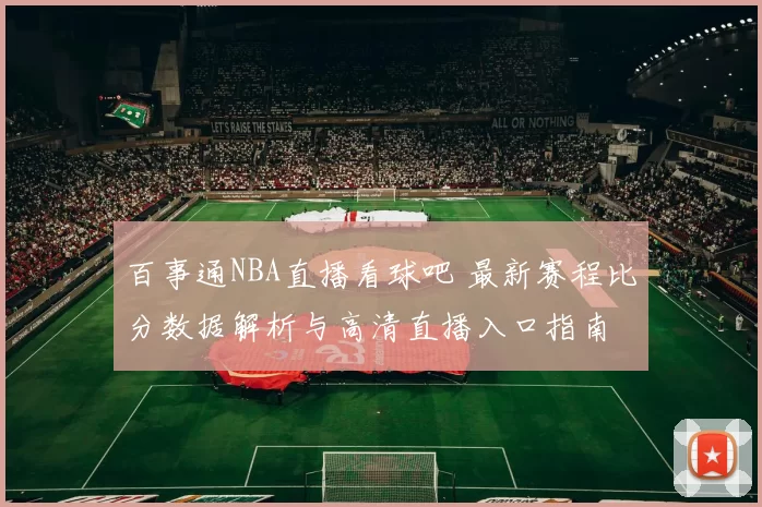 百事通NBA直播看球吧 最新赛程比分数据解析与高清直播入口指南