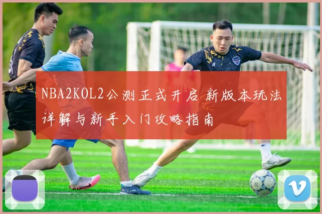 NBA2KOL2公测正式开启 新版本玩法详解与新手入门攻略指南