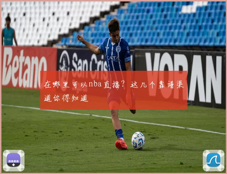 在哪里可以nba直播？这几个靠谱渠道你得知道