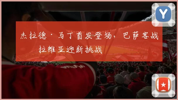 杰拉德·马丁首发登场，巴萨客战斯拉维亚迎新挑战