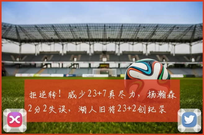 拒逆转！威少23+7真尽力，杨瀚森2分2失误，湖人旧将23+2创纪录