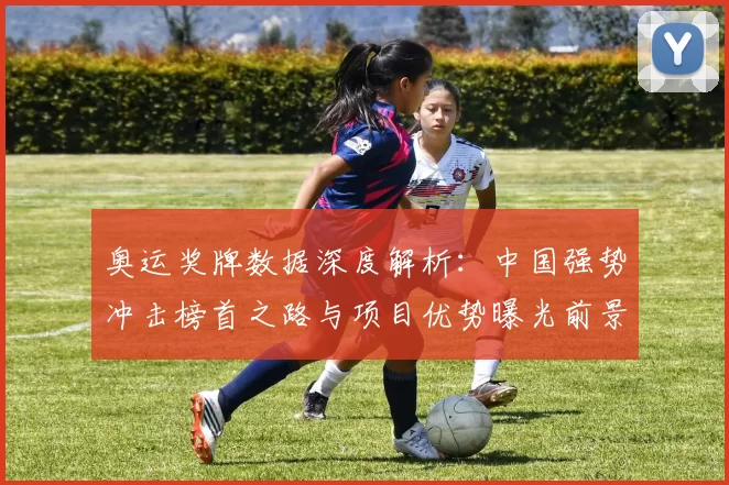 奥运奖牌数据深度解析:中国强势冲击榜首之路与项目优势曝光前景