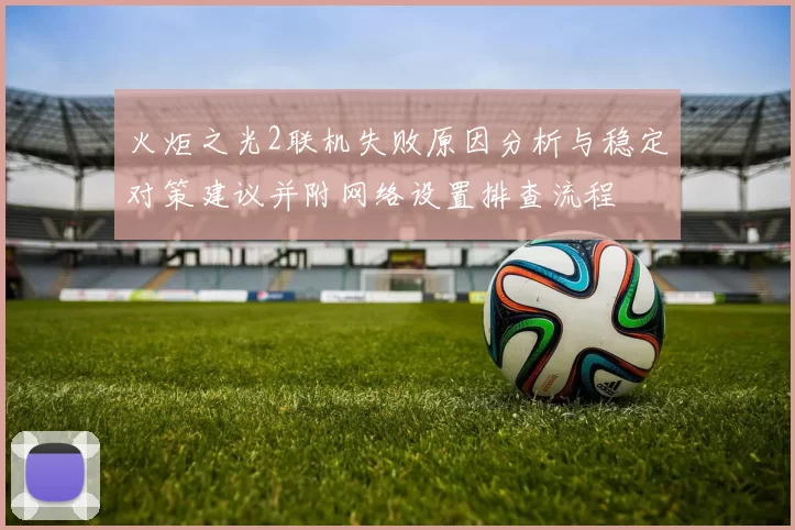 火炬之光2联机失败原因分析与稳定对策建议并附网络设置排查流程