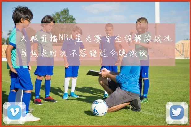 火狐直播NBA星光赛季全程解读战况与焦点对决不容错过今晚热议