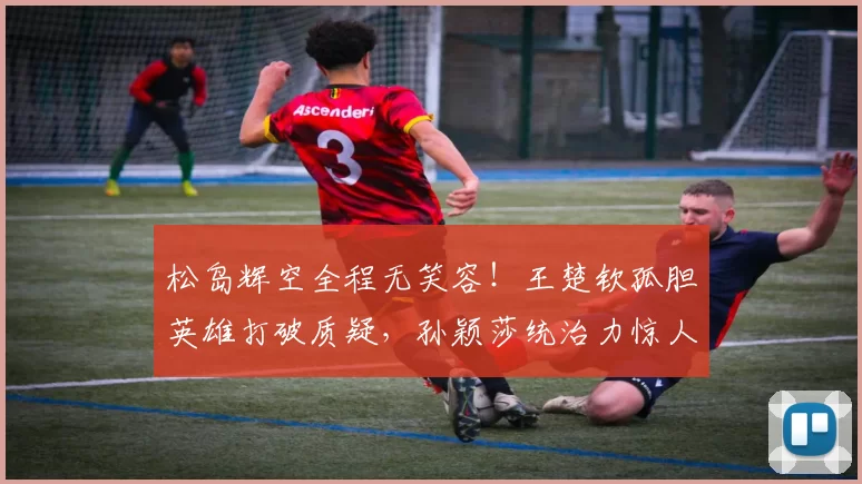 松岛辉空全程无笑容！王楚钦孤胆英雄打破质疑，孙颖莎统治力惊人