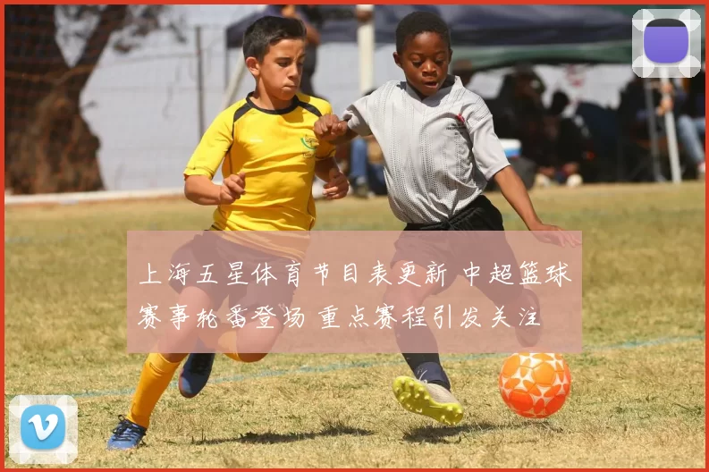 上海五星体育节目表更新 中超篮球赛事轮番登场 重点赛程引发关注