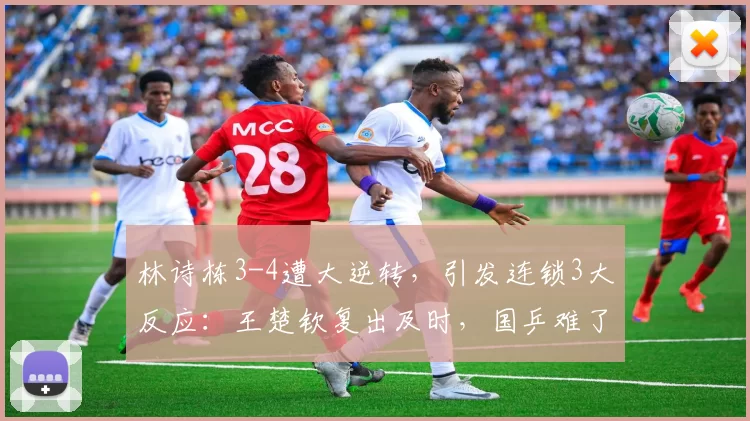 林诗栋3-4遭大逆转，引发连锁3大反应：王楚钦复出及时，国乒难了