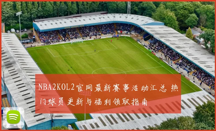 NBA2KOL2官网最新赛事活动汇总 热门球员更新与福利领取指南