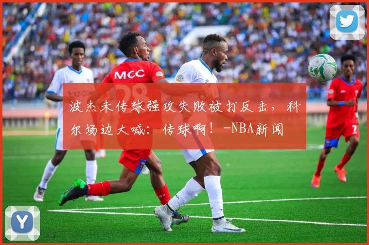 波杰未传球强攻失败被打反击，科尔场边大喊：传球啊！-NBA新闻